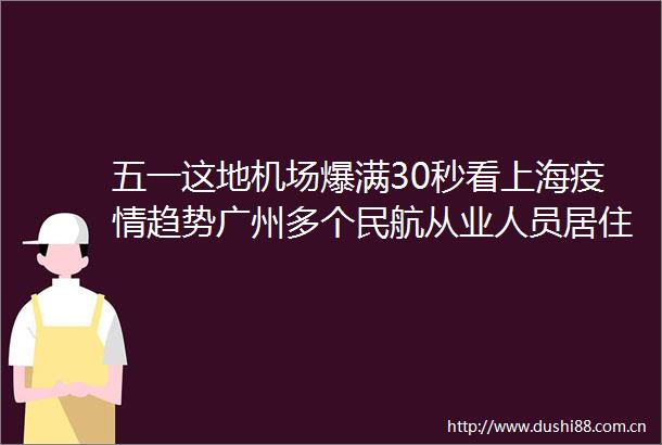 五一这地机场爆满30秒看上海疫情趋势广州多个民航从业人员居住小区被封控北京环球影城关闭