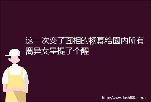 这一次变了面相的杨幂给圈内所有离异女星提了个醒