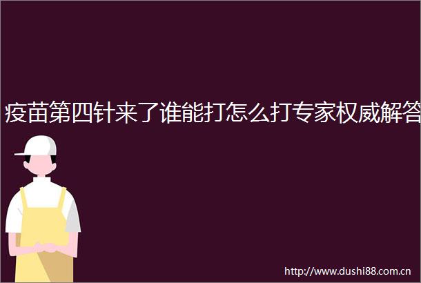 疫苗第四针来了谁能打怎么打专家权威解答