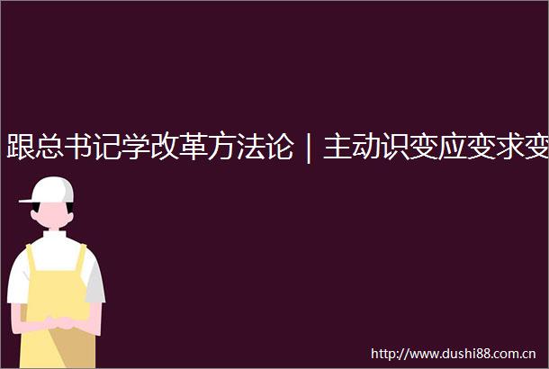跟总书记学改革方法论｜主动识变应变求变