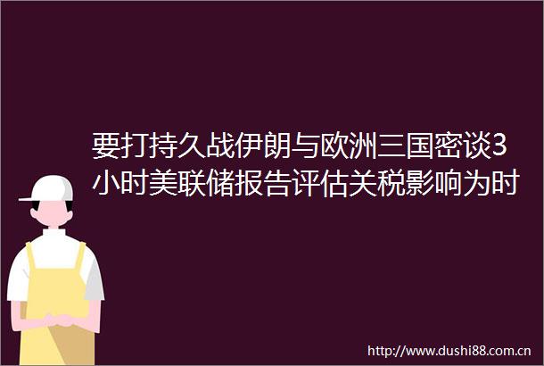 要打持久战伊朗与欧洲三国密谈3小时美联储报告评估关税影响为时尚早Circle上市11天涨超6倍