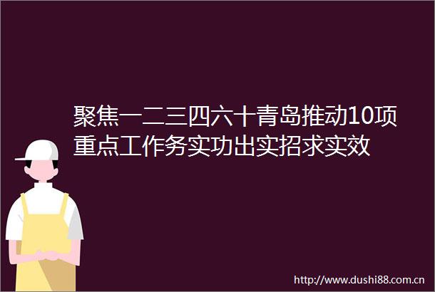 聚焦一二三四六十青岛推动10项重点工作务实功出实招求实效