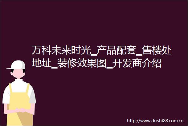 万科未来时光▁产品配套▁售楼处地址▁装修效果图▁开发商介绍