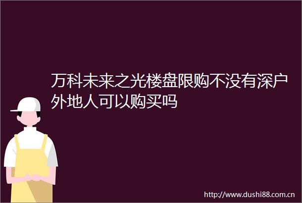 万科未来之光楼盘限购不没有深户外地人可以购买吗