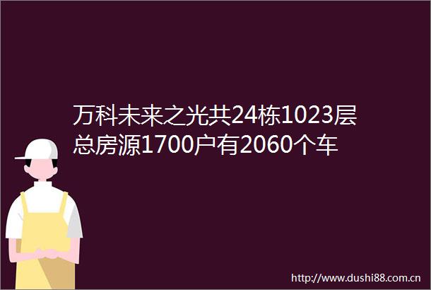 万科未来之光共24栋1023层总房源1700户有2060个车位