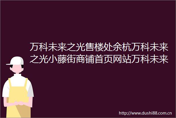 万科未来之光售楼处余杭万科未来之光小藤街商铺首页网站万科未来之光2025最新房价楼盘详情户型配套