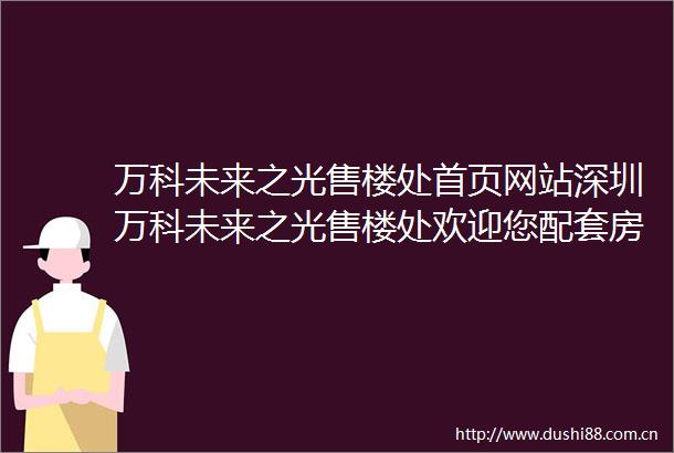 万科未来之光售楼处首页网站深圳万科未来之光售楼处欢迎您配套房价户型
