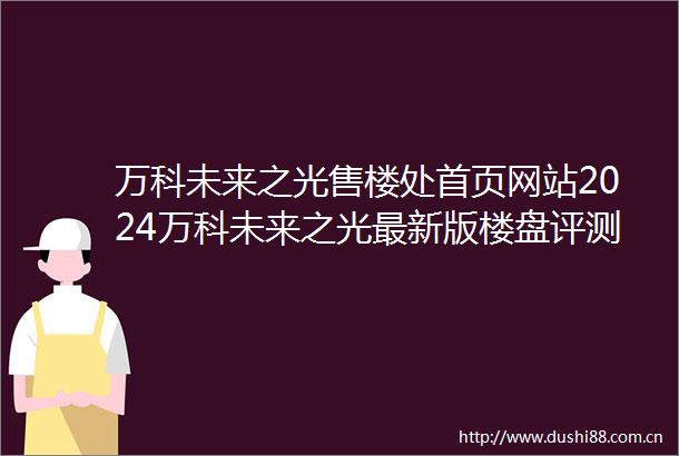 万科未来之光售楼处首页网站2024万科未来之光最新版楼盘评测万科未来之光售楼处售楼中心400服务电话