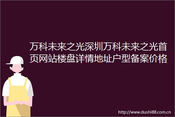 万科未来之光深圳万科未来之光首页网站楼盘详情地址户型备案价格