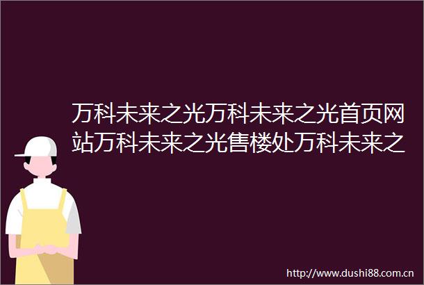 万科未来之光万科未来之光首页网站万科未来之光售楼处万科未来之光欢迎您楼盘详情最新价格户型图容积率售楼处