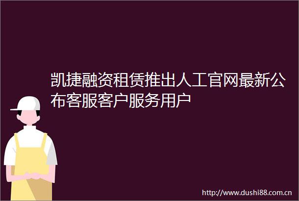 凯捷融资租赁推出人工官网最新公布客服客户服务用户