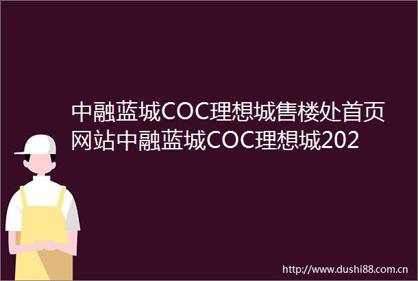 中融蓝城COC理想城售楼处首页网站中融蓝城COC理想城2025年最新户型配套房价小区环境