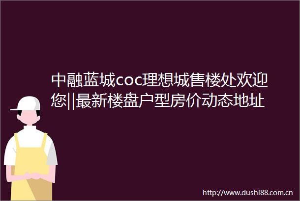 中融蓝城coc理想城售楼处欢迎您‖最新楼盘户型房价动态地址