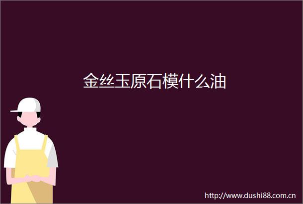 金丝玉原石模什么油