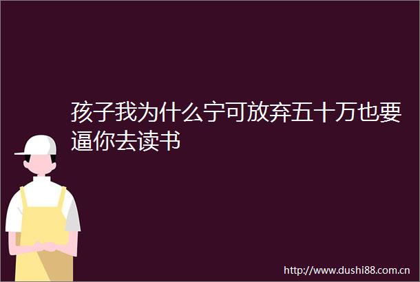 孩子我为什么宁可放弃五十万也要逼你去读书