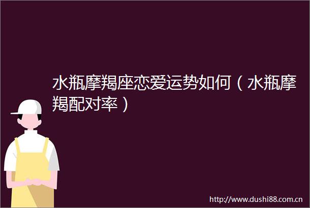 水瓶摩羯座恋爱运势如何（水瓶摩羯配对率）