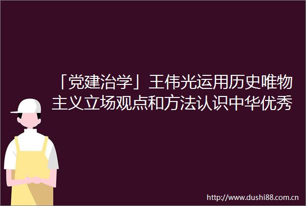 「党建治学」王伟光运用历史唯物主义立场观点和方法认识中华优秀传统文化评价历史人物及其思想