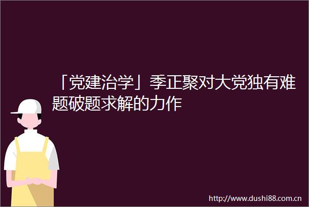 「党建治学」季正聚对大党独有难题破题求解的力作