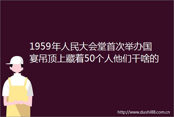 1959年大会堂首次举办国宴吊顶上藏着50个人他们干啥的
