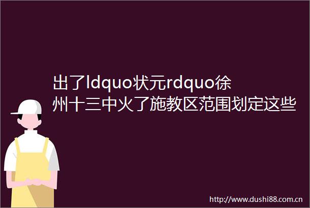 出了ldquo状元rdquo徐州十三中火了施教区范围划定这些学区房要涨