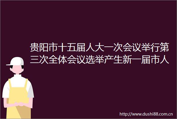 贵阳市十五届人大一次会议举行第三次全体会议选举产生新一届市人大常委会市班子