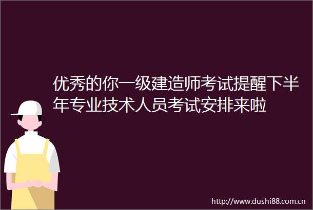 优秀的你一级建造师考试提醒下半年专业技术人员考试安排来啦
