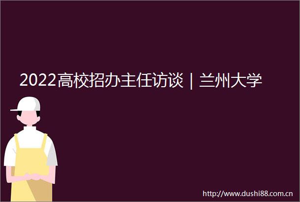 2022高校招办主任访谈｜兰州大学