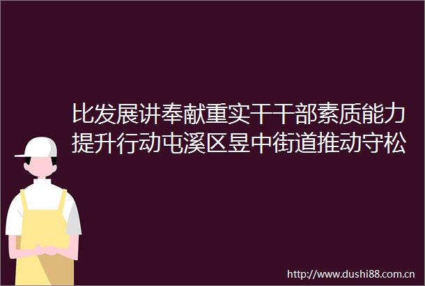 比发展讲奉献重实干素质能力提升行动屯溪区昱中街道推动守松品格转化为治理效能