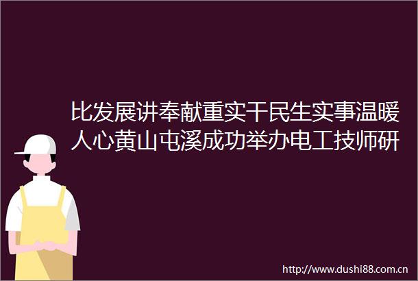 比发展讲奉献重实干民生实事温暖人心黄山屯溪成功举办电工技师研修班