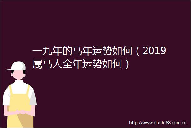 一九年的马年运势如何（2019属马人全年运势如何）