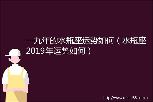 一九年的水瓶座运势如何（水瓶座2019年运势如何）