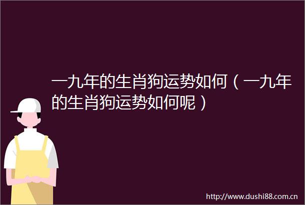 一九年的生肖狗运势如何（一九年的生肖狗运势如何呢）