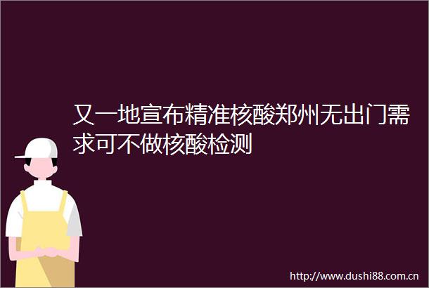 又一地宣布精准核酸郑州无出门需求可不做核酸检测