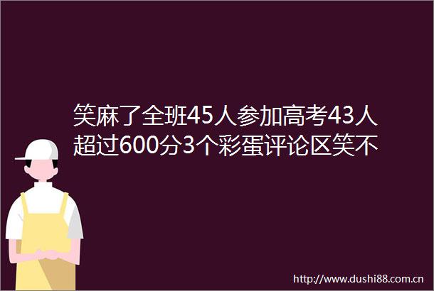 笑麻了全班45人参加高考43人超过600分3个彩蛋评论区笑不活了