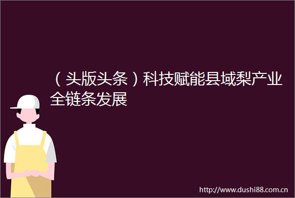 （头版头条）科技赋能县域梨产业全链条发展