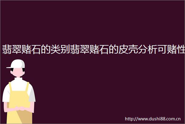 翡翠赌石的类别翡翠赌石的皮壳分析可赌性