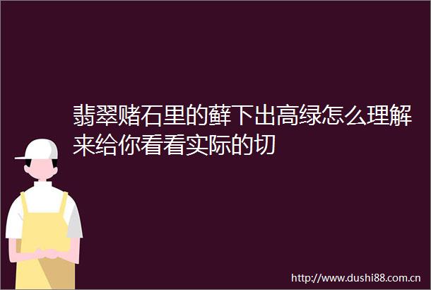 翡翠赌石里的藓下出高绿怎么理解来给你看看实际的切