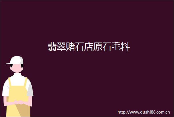 翡翠赌石店原石毛料