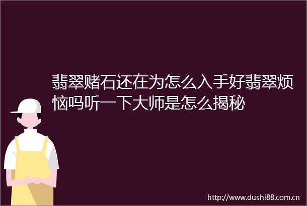 翡翠赌石还在为怎么入手好翡翠烦恼吗听一下大师是怎么揭秘
