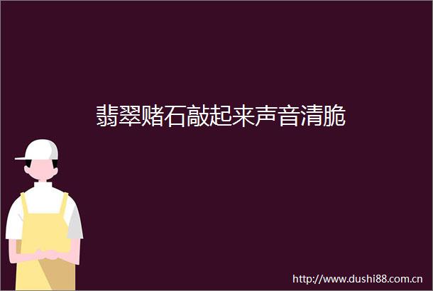 翡翠赌石敲起来声音清脆