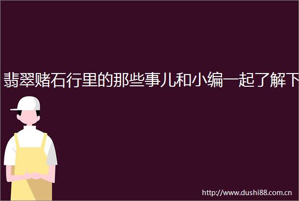 翡翠赌石行里的那些事儿和小编一起了解下