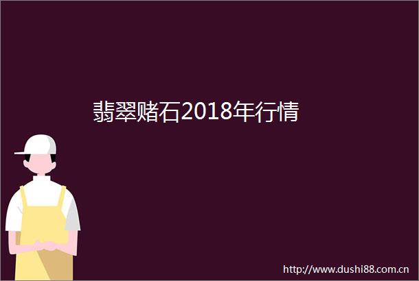 翡翠赌石2018年行情