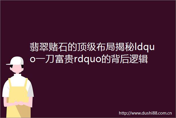 翡翠赌石的顶级布局揭秘ldquo一刀富贵rdquo的背后逻辑