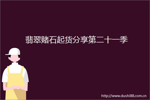 翡翠赌石起货分享第二十一季