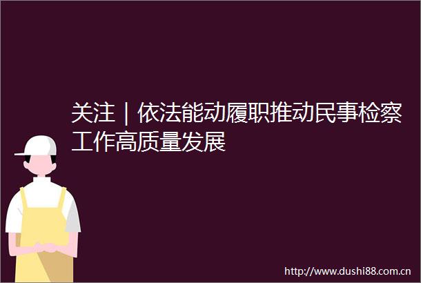 关注｜依法能动履职推动检察工作高质量发展