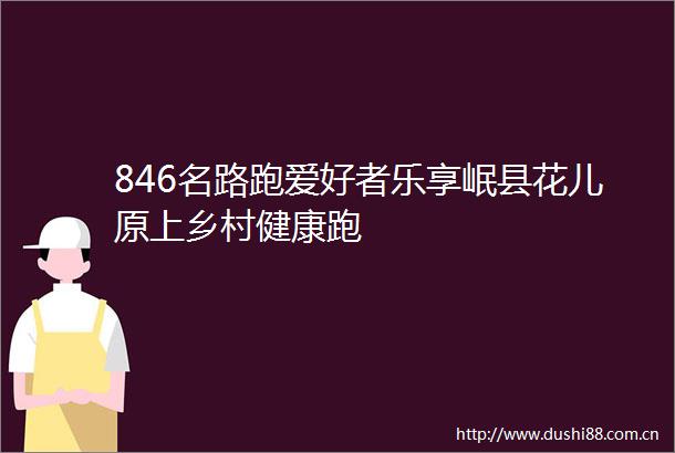 846名路跑爱好者乐享岷县花儿原上乡村健康跑