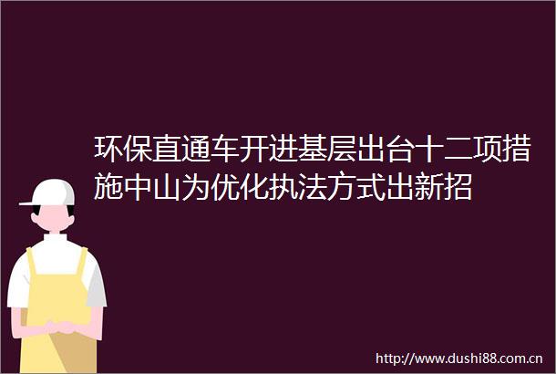 环保直通车开进基层出台十二项措施中山为优化方式出新招
