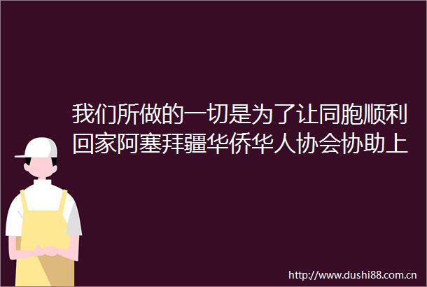 我们所做的一切是为了让同胞顺利回家阿塞拜疆华侨华人协会协助上千名在伊华人撤离