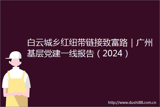 白云城乡红纽带链接致富路｜广州基层党建一线报告（2024）