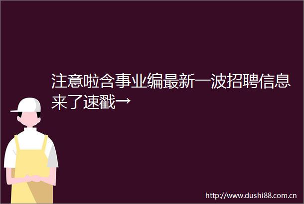 注意啦含事业编最新一波招聘信息来了速戳→
